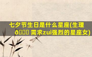 七夕节生日是什么星座(生理 🐘 需求zui
强烈的星座女)
